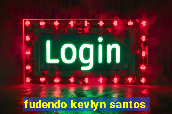 fudendo kevlyn santos